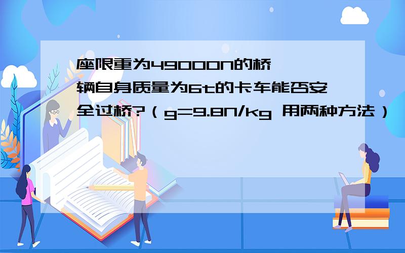 座限重为49000N的桥 一辆自身质量为6t的卡车能否安全过桥?（g=9.8N/kg 用两种方法）