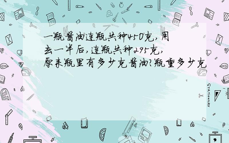 一瓶酱油连瓶共种45O克,用去一半后,连瓶共种295克,原来瓶里有多少克酱油?瓶重多少克