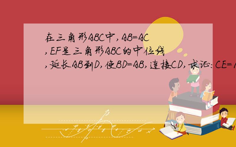 在三角形ABC中,AB=AC,EF是三角形ABC的中位线,延长AB到D,使BD=AB,连接CD,求证：CE=1/2 CD