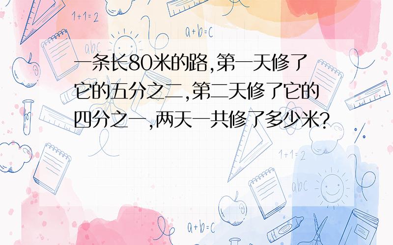 一条长80米的路,第一天修了它的五分之二,第二天修了它的四分之一,两天一共修了多少米?