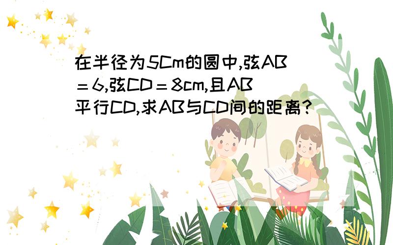 在半径为5Cm的圆中,弦AB＝6,弦CD＝8cm,且AB平行CD,求AB与CD间的距离?