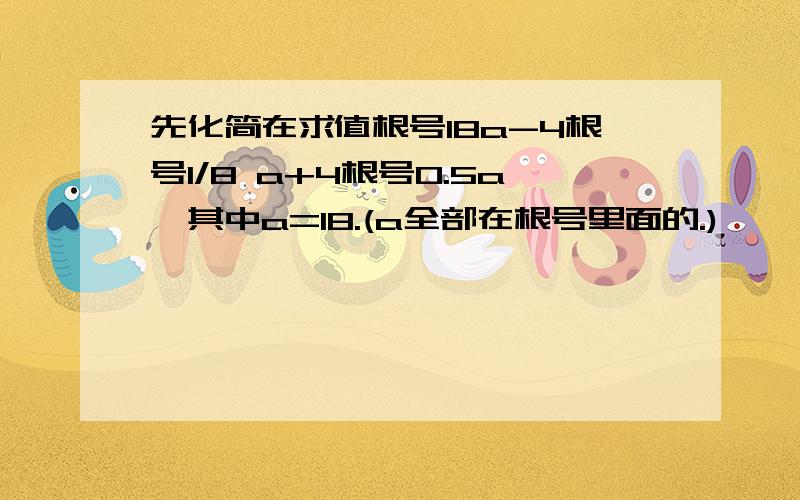 先化简在求值根号18a-4根号1/8 a+4根号0.5a,其中a=18.(a全部在根号里面的.)