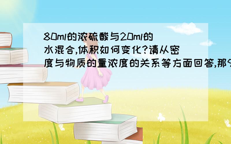 80ml的浓硫酸与20ml的水混合,体积如何变化?请从密度与物质的量浓度的关系等方面回答,那99ml浓硫酸与1ml水混合呢?1ml浓硫酸与99ml水混合呢?是前者使后者密度变大,体积减小；还是后者使前者浓