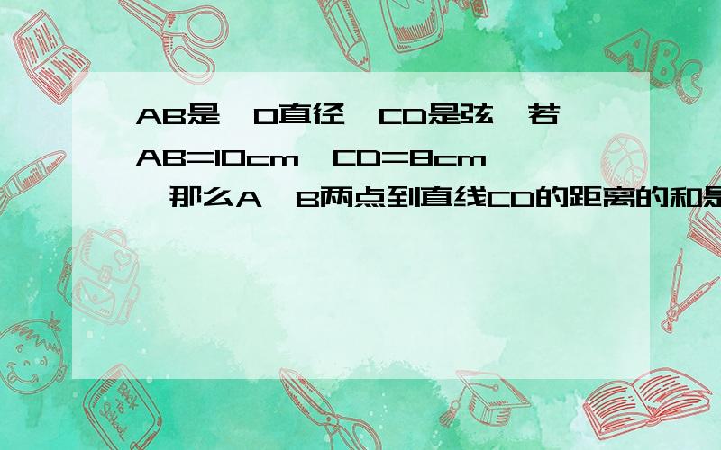 AB是⊙O直径,CD是弦,若AB=10cm,CD=8cm,那么A,B两点到直线CD的距离的和是