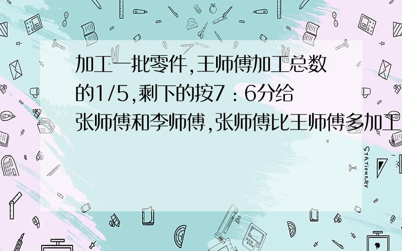 加工一批零件,王师傅加工总数的1/5,剩下的按7：6分给张师傅和李师傅,张师傅比王师傅多加工30个,求这批零件共多少个?