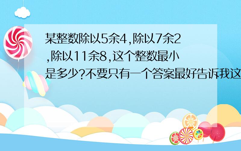 某整数除以5余4,除以7余2,除以11余8,这个整数最小是多少?不要只有一个答案最好告诉我这答案怎么算的