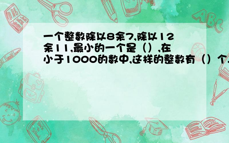 一个整数除以8余7,除以12余11,最小的一个是（）,在小于1000的数中,这样的整数有（）个.