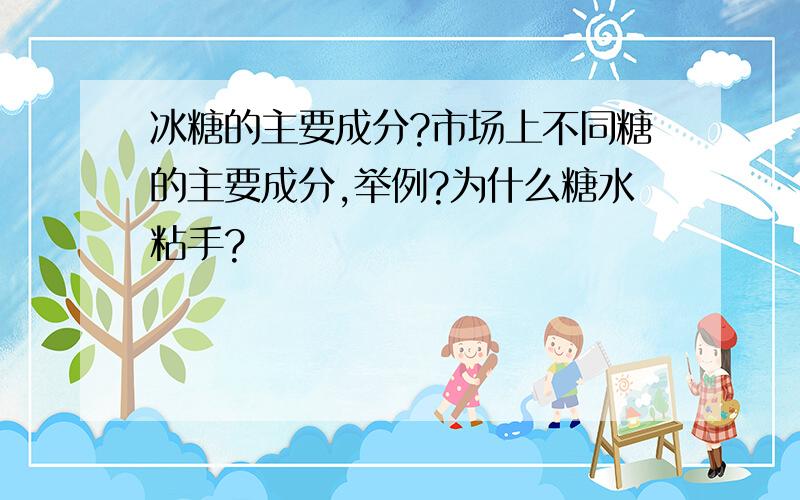 冰糖的主要成分?市场上不同糖的主要成分,举例?为什么糖水粘手?