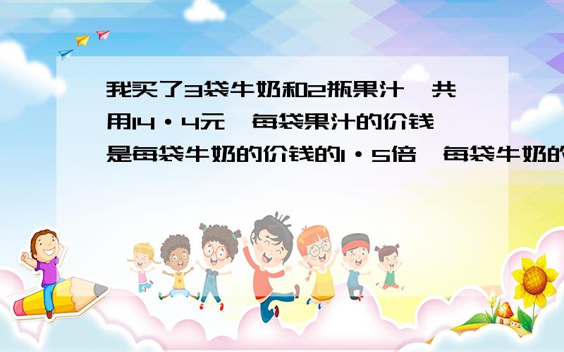 我买了3袋牛奶和2瓶果汁,共用14·4元,每袋果汁的价钱是每袋牛奶的价钱的1·5倍,每袋牛奶的价钱是多少元