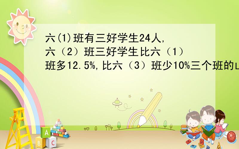 六(1)班有三好学生24人,六（2）班三好学生比六（1）班多12.5%,比六（3）班少10%三个班的山好学生人数占全年级人数的30%,全年级有多少人?