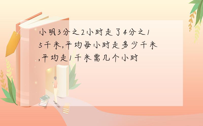 小明3分之2小时走了4分之15千米,平均每小时走多少千米,平均走1千米需几个小时