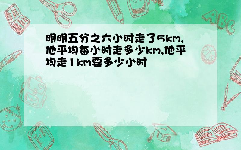 明明五分之六小时走了5km,他平均每小时走多少km,他平均走1km要多少小时