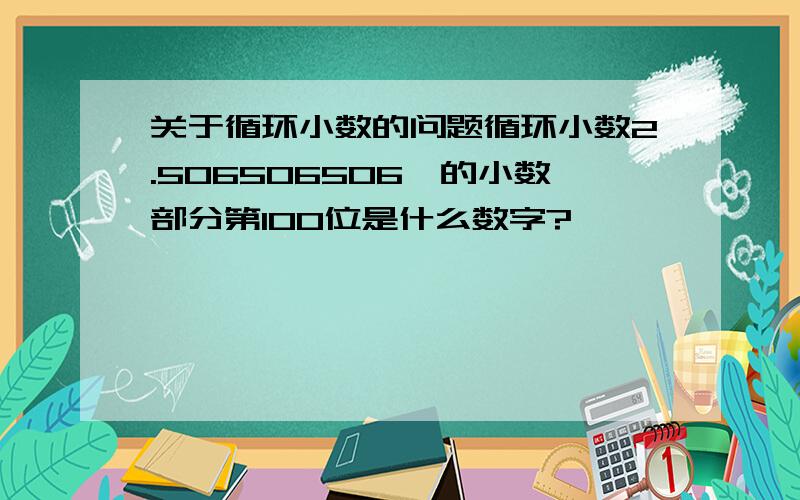 关于循环小数的问题循环小数2.506506506…的小数部分第100位是什么数字?