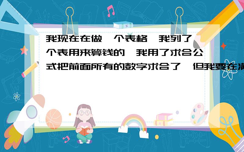 我现在在做一个表格,我列了一个表用来算钱的,我用了求合公式把前面所有的数字求合了,但我要在满10后我在电子表格列了一个表用来算钱,用了求合公式把前面所有的数字求合了,但我要在满