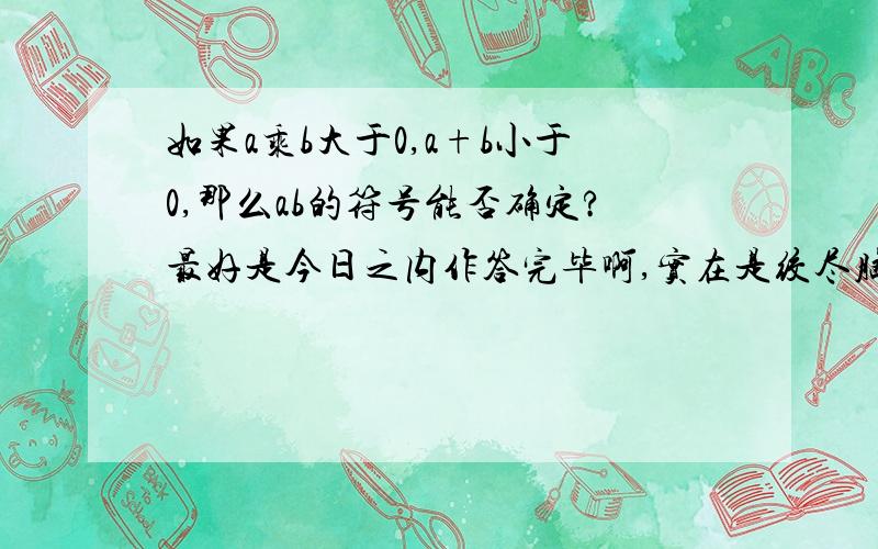 如果a乘b大于0,a+b小于0,那么ab的符号能否确定?最好是今日之内作答完毕啊,实在是绞尽脑汁想不出了