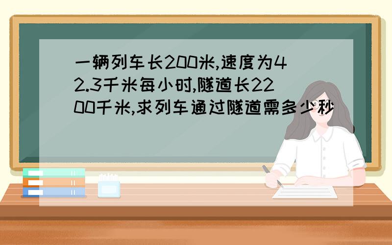 一辆列车长200米,速度为42.3千米每小时,隧道长2200千米,求列车通过隧道需多少秒