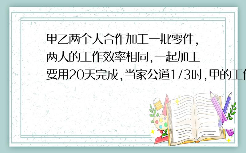 甲乙两个人合作加工一批零件,两人的工作效率相同,一起加工要用20天完成,当家公道1/3时,甲的工作效率提高了2倍,乙的工作效率降低到了原来的一半.余下的还要几天完成?