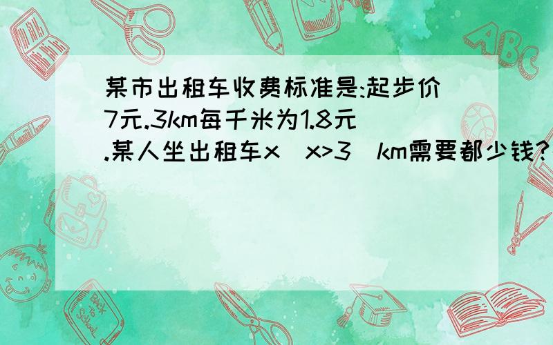 某市出租车收费标准是:起步价7元.3km每千米为1.8元.某人坐出租车x（x>3）km需要都少钱?列出含有x的式子,列出的式子是单项式还是多项式?他的次数是几次