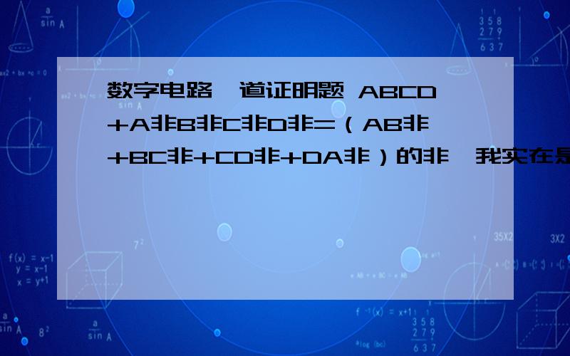 数字电路一道证明题 ABCD+A非B非C非D非=（AB非+BC非+CD非+DA非）的非,我实在是没思路啊.最好是把解答过程也写下哈~