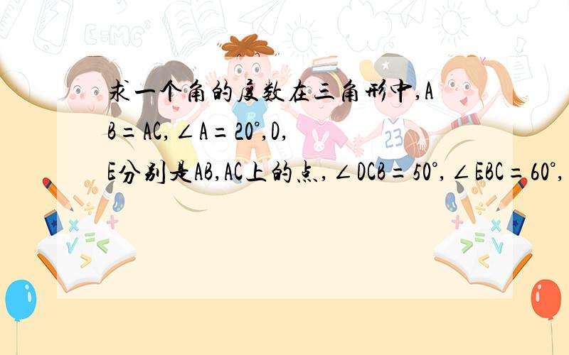 求一个角的度数在三角形中,AB=AC,∠A=20°,D,E分别是AB,AC上的点,∠DCB=50°,∠EBC=60°,求∠DEB?