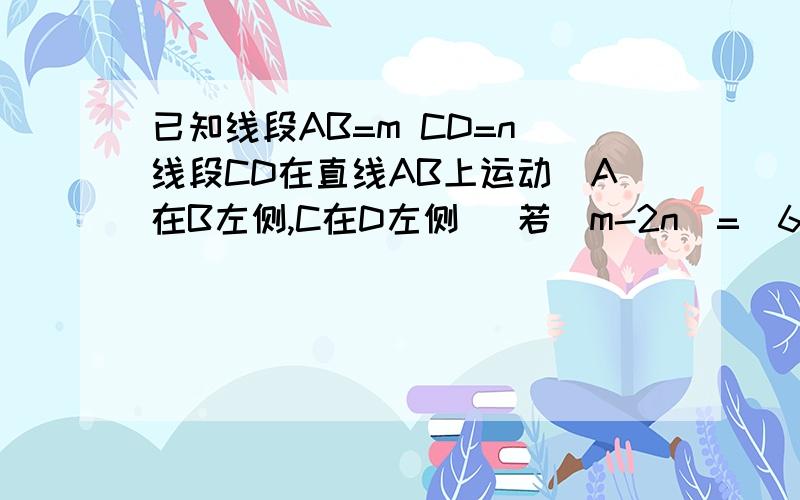 已知线段AB=m CD=n 线段CD在直线AB上运动（A在B左侧,C在D左侧） 若|m-2n|=(6-n)平方互为相反数当CD运动到某一时刻时,点D与点B重合,P是线段AB上任一点,求丨PA-PB丨除以PC的值.