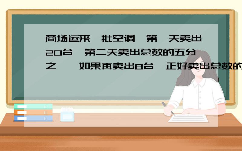 商场运来一批空调,第一天卖出20台,第二天卖出总数的五分之一,如果再卖出8台,正好卖出总数的三分之二,这匹空调共有多少台?