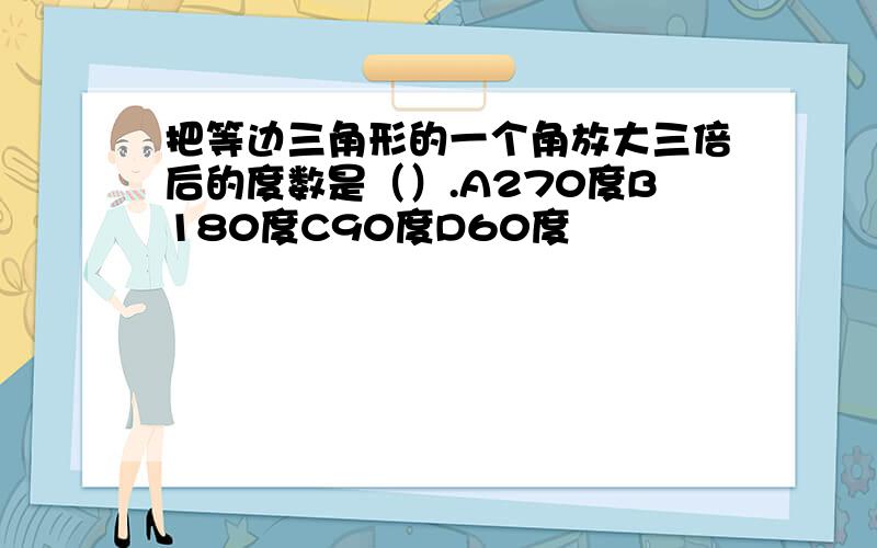 把等边三角形的一个角放大三倍后的度数是（）.A270度B180度C90度D60度