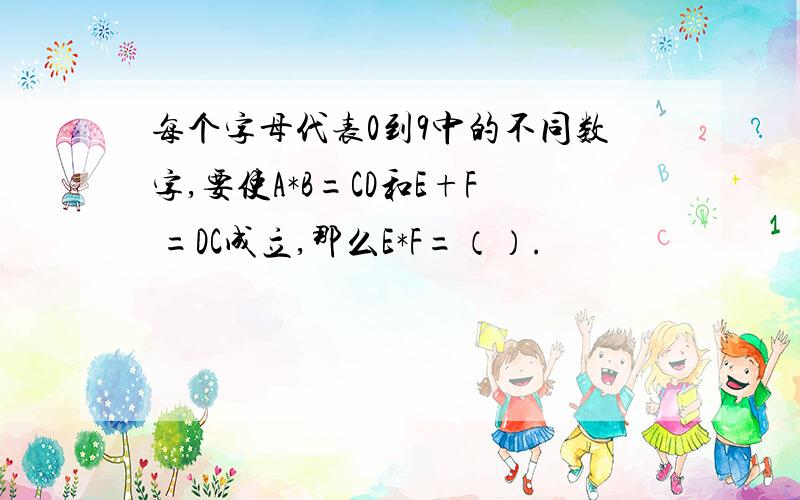 每个字母代表0到9中的不同数字,要使A*B=CD和E+F =DC成立,那么E*F=（）.