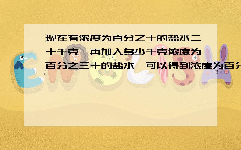 现在有浓度为百分之十的盐水二十千克,再加入多少千克浓度为百分之三十的盐水,可以得到浓度为百分之二...现在有浓度为百分之十的盐水二十千克,再加入多少千克浓度为百分之三十的盐水,