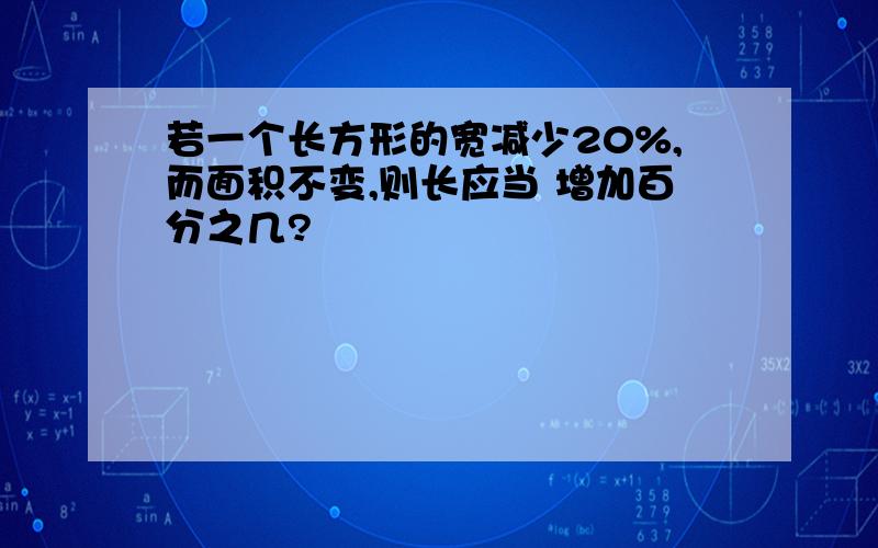 若一个长方形的宽减少20%,而面积不变,则长应当 增加百分之几?