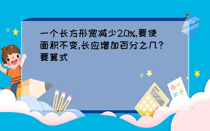 一个长方形宽减少20%,要使面积不变,长应增加百分之几?要算式