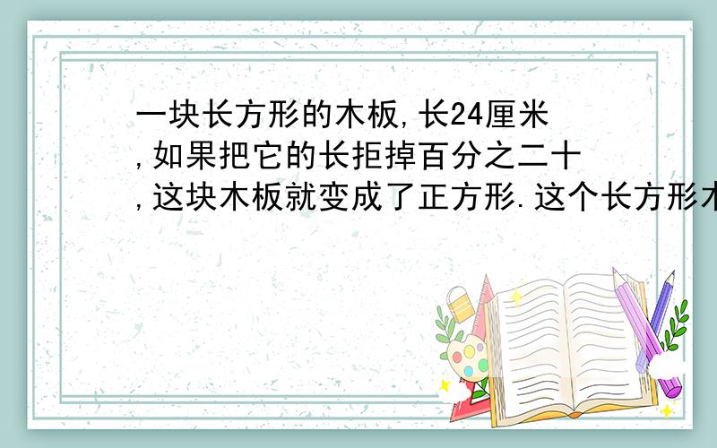 一块长方形的木板,长24厘米,如果把它的长拒掉百分之二十,这块木板就变成了正方形.这个长方形木板面积多少?