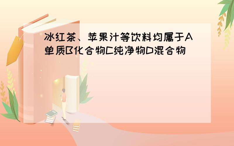 冰红茶、苹果汁等饮料均属于A单质B化合物C纯净物D混合物