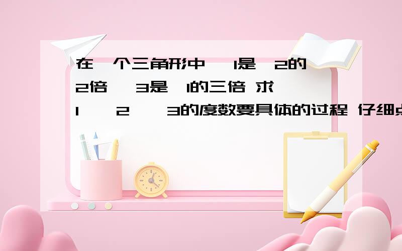 在一个三角形中 ∠1是∠2的2倍 ∠3是∠1的三倍 求∠1、∠2、∠3的度数要具体的过程 仔细点