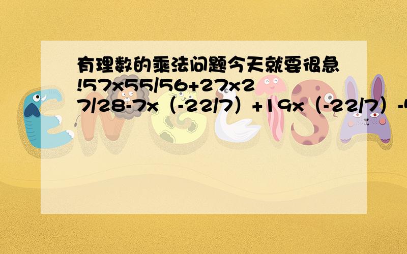 有理数的乘法问题今天就要很急!57x55/56+27x27/28-7x（-22/7）+19x（-22/7）-5x（-22/7）（7/9-5/6+7/18）x36-6x1.45+3.95x6（-5/12+2/3-5/6+3/8）x（24x5/9-24x2/9+24x2/3）