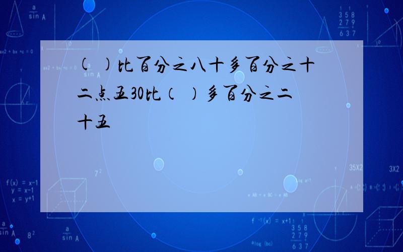 ( )比百分之八十多百分之十二点五30比（ ）多百分之二十五