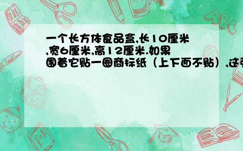 一个长方体食品盒,长10厘米,宽6厘米,高12厘米.如果围着它贴一圈商标纸（上下面不贴）,这张商标纸的面至少是多少平方厘米?