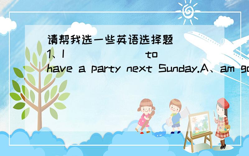 请帮我选一些英语选择题（ ）1、I ______ to have a party next Sunday.A、am going B、have C、had D、am having（ ）2、I forgot ______ you ______ it last time.A、tell; about B、tell; with C、to tell; about D、to tell; with（ ）3