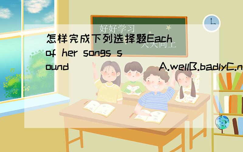 怎样完成下列选择题Each of her songs sound________A.wellB.badlyC.niceD.nicelyOne of  these students isn't _______computer gamesA.likeB.dislikeC.fond ofD.hateMost of us dislike the _____film, ____?A.frightened；Do theyB.frightened;don't theyC