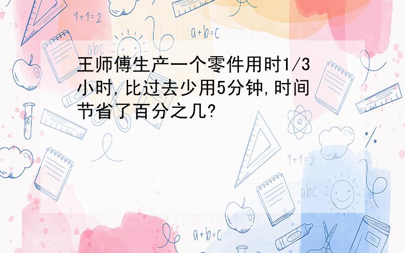 王师傅生产一个零件用时1/3小时,比过去少用5分钟,时间节省了百分之几?