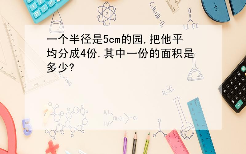 一个半径是5cm的园,把他平均分成4份,其中一份的面积是多少?