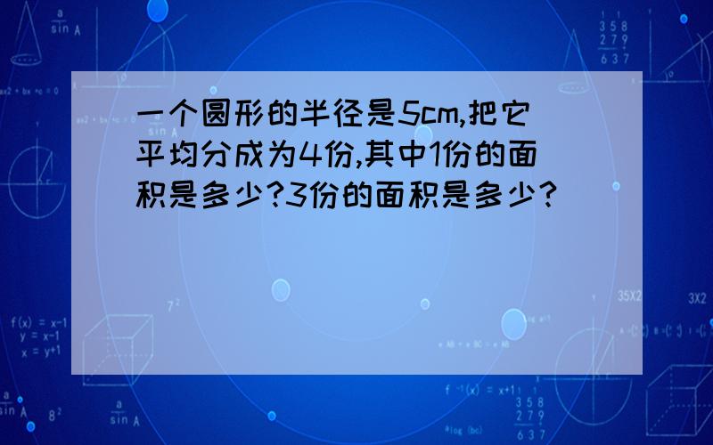 一个圆形的半径是5cm,把它平均分成为4份,其中1份的面积是多少?3份的面积是多少?