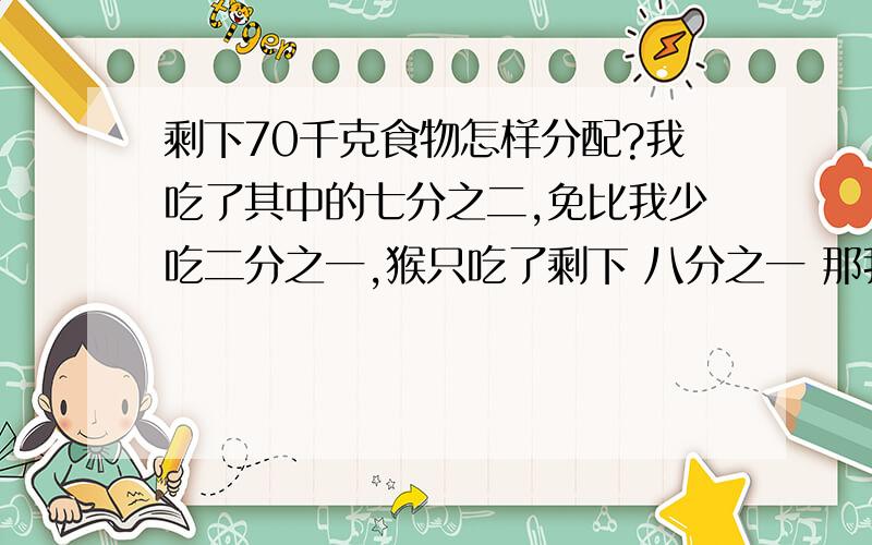 剩下70千克食物怎样分配?我吃了其中的七分之二,免比我少吃二分之一,猴只吃了剩下 八分之一 那我吃多少千克