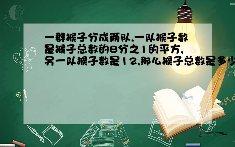 一群猴子分成两队,一队猴子数是猴子总数的8分之1的平方,另一队猴子数是12,那么猴子总数是多少?十万火急