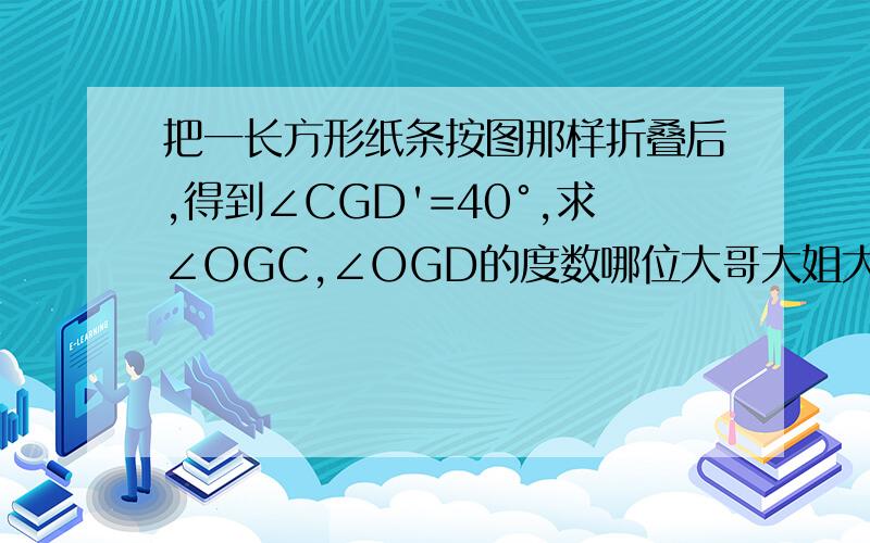 把一长方形纸条按图那样折叠后,得到∠CGD'=40°,求∠OGC,∠OGD的度数哪位大哥大姐大妈大爷帮我一下吧！