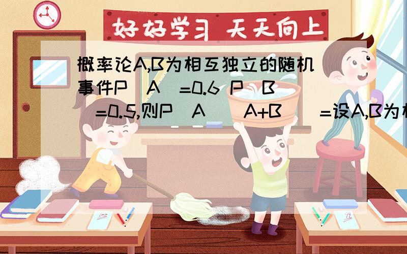 概率论A,B为相互独立的随机事件P(A)=0.6 P(B)=0.5,则P(A|(A+B))=设A,B为相互独立的随机事件,且 P(A)=0.6 P(B)=0.5,则P(A|(A+B))=