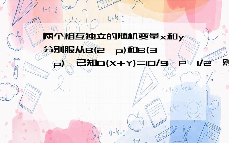 两个相互独立的随机变量x和y分别服从B(2,p)和B(3,p),已知D(X+Y)=10/9,P>1/2,则p(XY=0)=(　)A.1/9 B.11/81 C.35/243 D.4/27