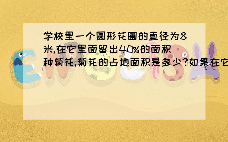 学校里一个圆形花圃的直径为8米,在它里面留出40%的面积种菊花,菊花的占地面积是多少?如果在它的外面修一条2米宽的鹅卵石路,路的面积是多少平方米?