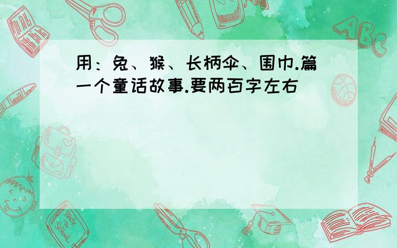 用：兔、猴、长柄伞、围巾.篇一个童话故事.要两百字左右