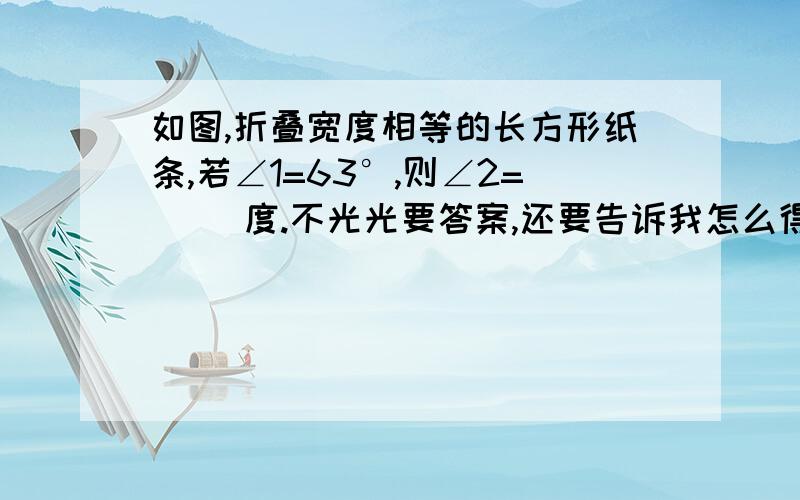 如图,折叠宽度相等的长方形纸条,若∠1=63°,则∠2=（ ）度.不光光要答案,还要告诉我怎么得出来的,